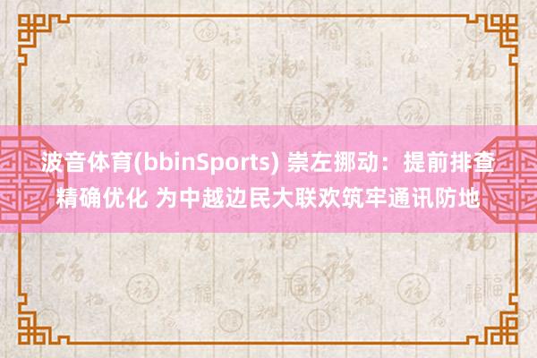 波音体育(bbinSports) 崇左挪动：提前排查精确优化 为中越边民大联欢筑牢通讯防地