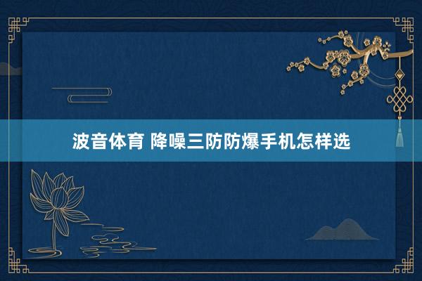 波音体育 降噪三防防爆手机怎样选