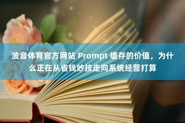 波音体育官方网站 Prompt 缓存的价值，为什么正在从省钱妙技走向系统经营打算