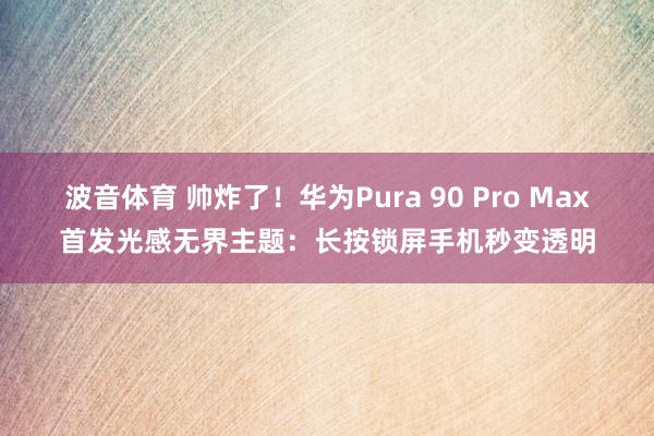 波音体育 帅炸了！华为Pura 90 Pro Max首发光感无界主题：长按锁屏手机秒变透明