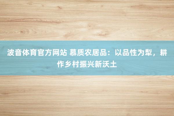 波音体育官方网站 慕质农居品：以品性为犁，耕作乡村振兴新沃土