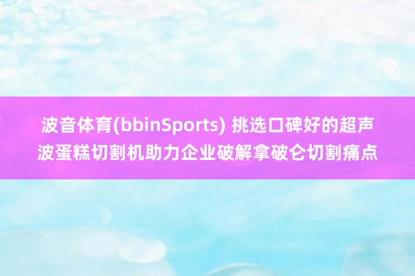 波音体育(bbinSports) 挑选口碑好的超声波蛋糕切割机助力企业破解拿破仑切割痛点