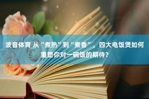 波音体育 从“煮熟”到“煮香”，四大电饭煲如何重塑你对一碗饭的期待？