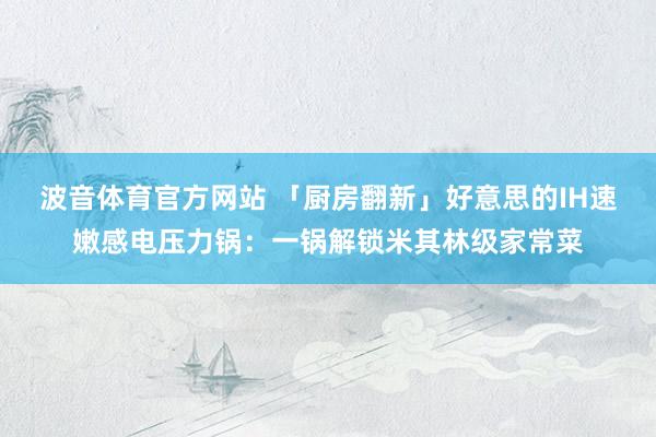 波音体育官方网站 「厨房翻新」好意思的IH速嫩感电压力锅：一锅解锁米其林级家常菜