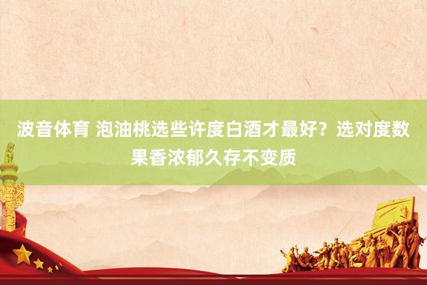 波音体育 泡油桃选些许度白酒才最好？选对度数果香浓郁久存不变质