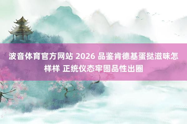 波音体育官方网站 2026 品鉴肯德基蛋挞滋味怎样样 正统仪态牢固品性出圈