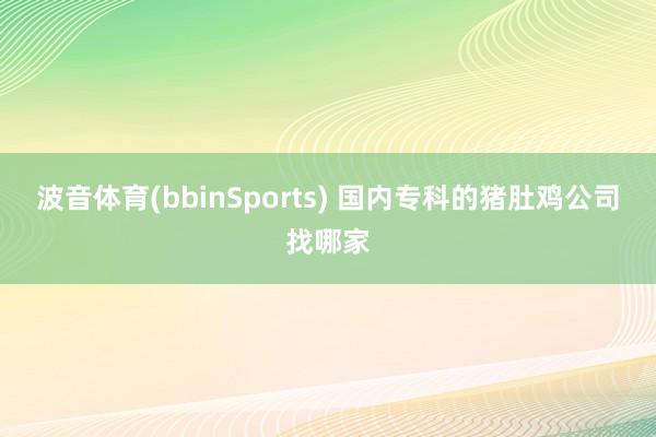 波音体育(bbinSports) 国内专科的猪肚鸡公司找哪家