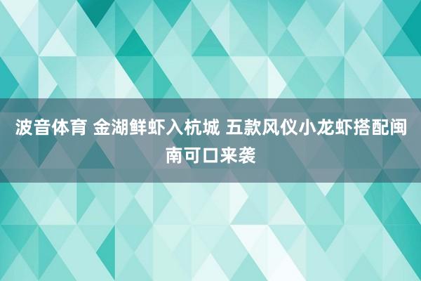 波音体育 金湖鲜虾入杭城 五款风仪小龙虾搭配闽南可口来袭
