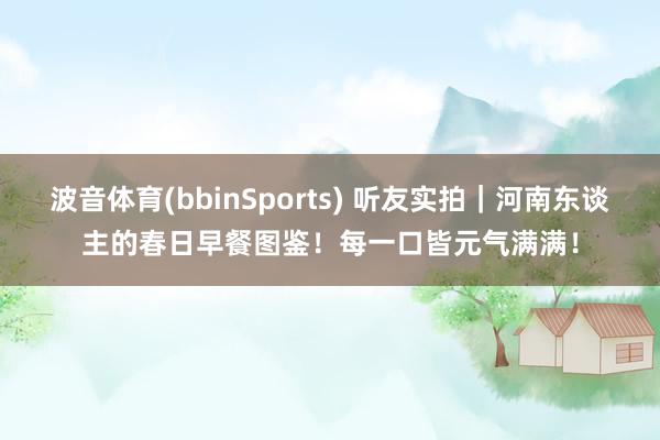 波音体育(bbinSports) 听友实拍｜河南东谈主的春日早餐图鉴！每一口皆元气满满！