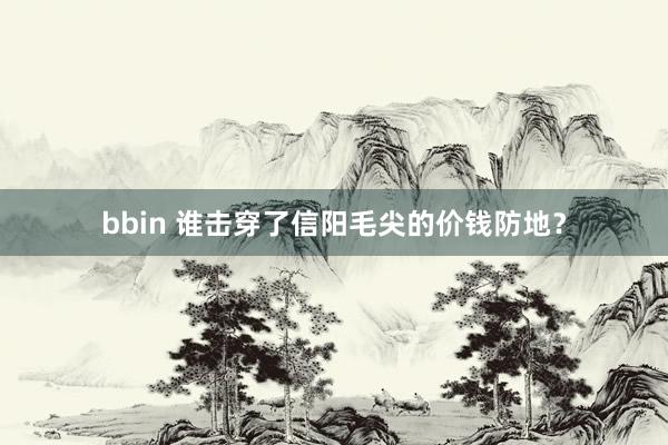 bbin 谁击穿了信阳毛尖的价钱防地？