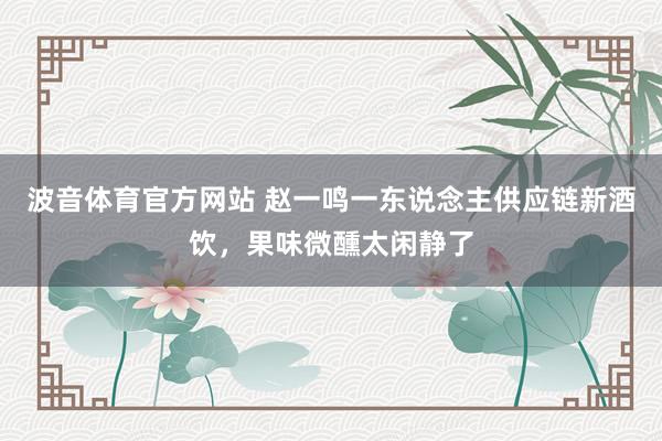 波音体育官方网站 赵一鸣一东说念主供应链新酒饮，果味微醺太闲静了