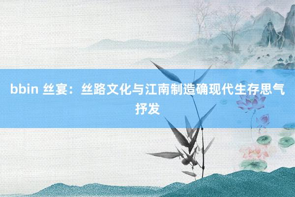 bbin 丝宴：丝路文化与江南制造确现代生存思气抒发