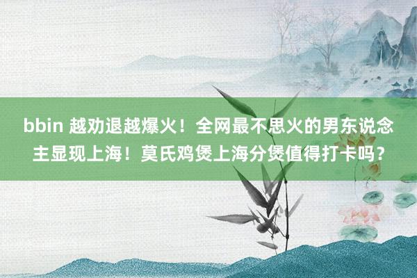 bbin 越劝退越爆火！全网最不思火的男东说念主显现上海！莫氏鸡煲上海分煲值得打卡吗？