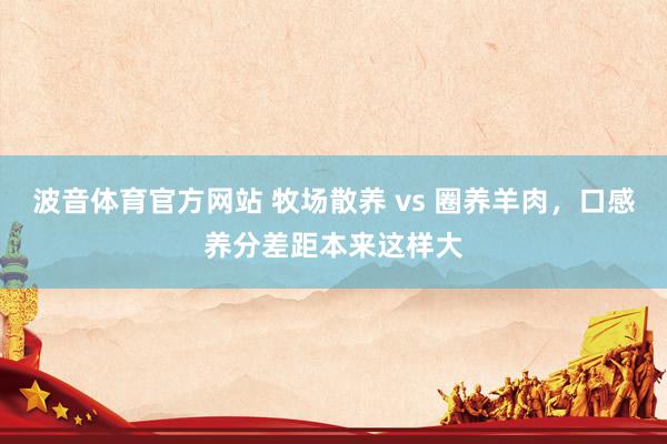 波音体育官方网站 牧场散养 vs 圈养羊肉，口感养分差距本来这样大