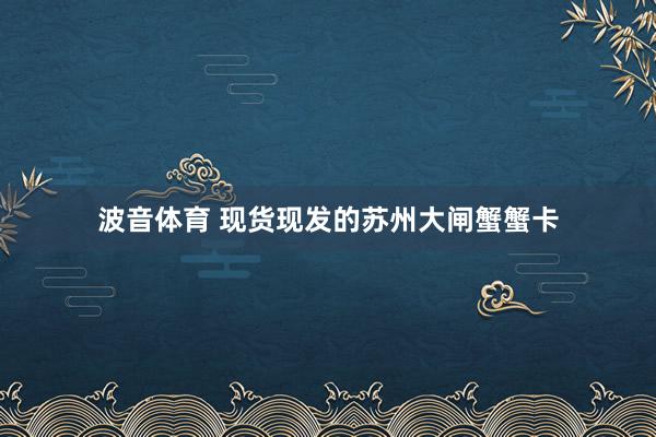 波音体育 现货现发的苏州大闸蟹蟹卡