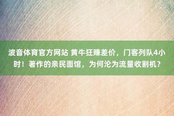 波音体育官方网站 黄牛狂赚差价，门客列队4小时！著作的亲民面馆，为何沦为流量收割机？