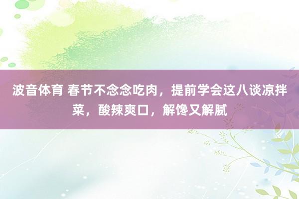 波音体育 春节不念念吃肉，提前学会这八谈凉拌菜，酸辣爽口，解馋又解腻