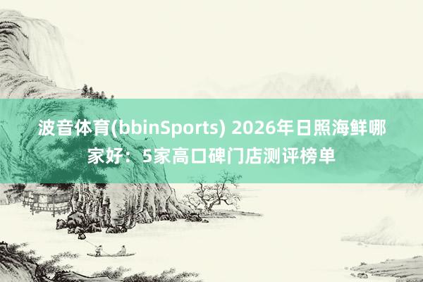 波音体育(bbinSports) 2026年日照海鲜哪家好：5家高口碑门店测评榜单