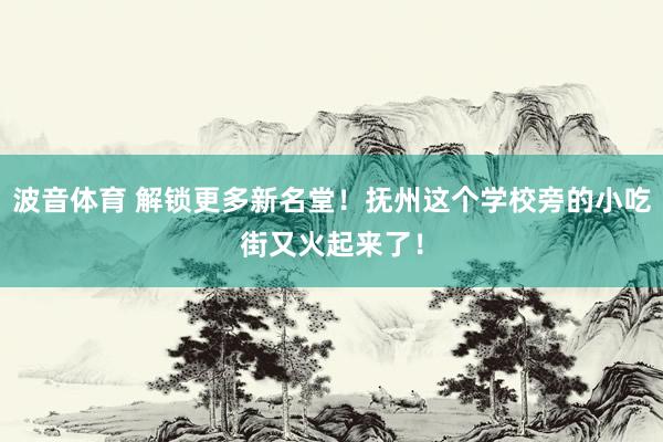 波音体育 解锁更多新名堂！抚州这个学校旁的小吃街又火起来了！