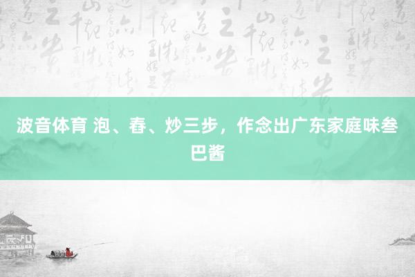 波音体育 泡、舂、炒三步，作念出广东家庭味叁巴酱
