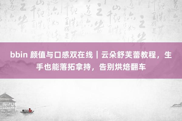 bbin 颜值与口感双在线｜云朵舒芙蕾教程，生手也能落拓拿持，告别烘焙翻车