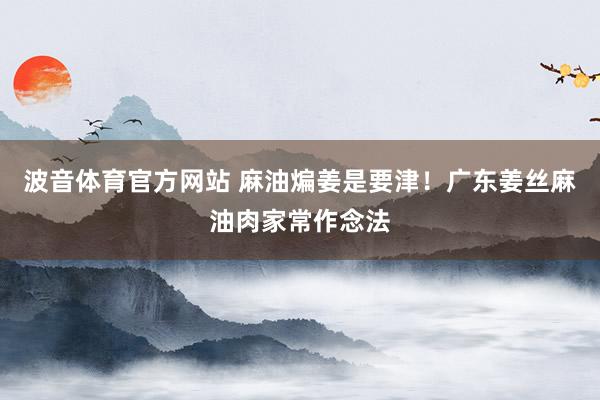 波音体育官方网站 麻油煸姜是要津！广东姜丝麻油肉家常作念法