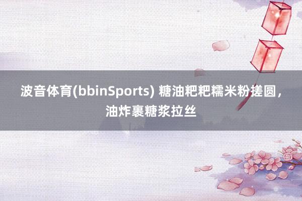 波音体育(bbinSports) 糖油粑粑糯米粉搓圆，油炸裹糖浆拉丝