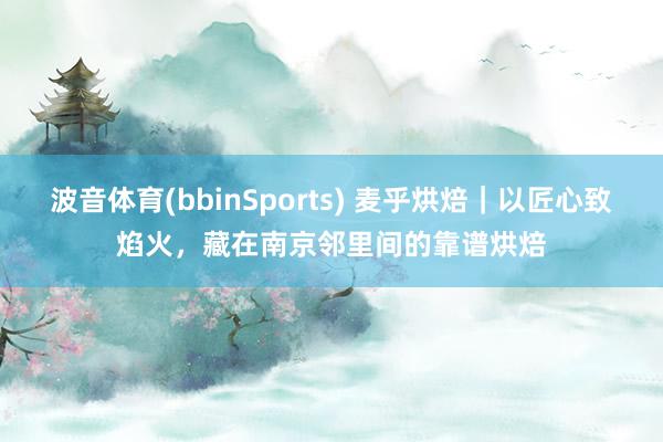 波音体育(bbinSports) 麦乎烘焙｜以匠心致焰火，藏在南京邻里间的靠谱烘焙