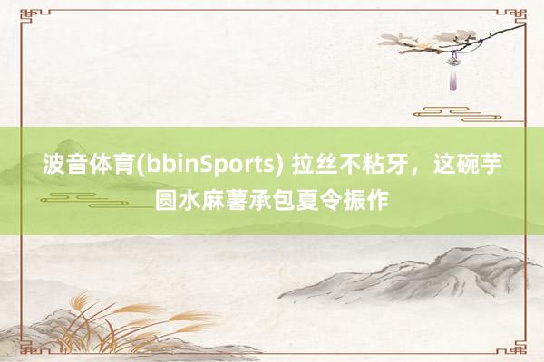 波音体育(bbinSports) 拉丝不粘牙，这碗芋圆水麻薯承包夏令振作