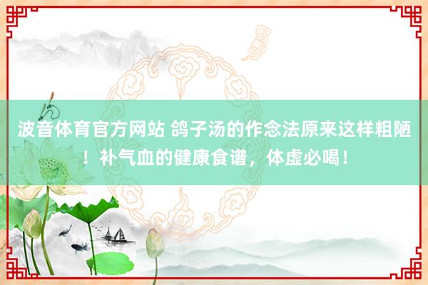 波音体育官方网站 鸽子汤的作念法原来这样粗陋！补气血的健康食谱，体虚必喝！