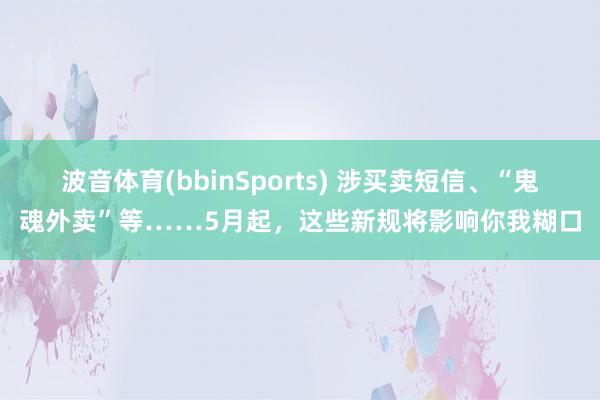 波音体育(bbinSports) 涉买卖短信、“鬼魂外卖”等……5月起，这些新规将影响你我糊口