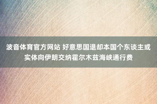 波音体育官方网站 好意思国退却本国个东谈主或实体向伊朗交纳霍尔木兹海峡通行费