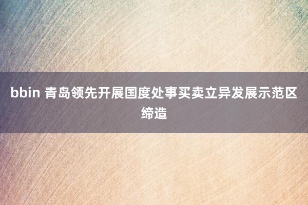 bbin 青岛领先开展国度处事买卖立异发展示范区缔造