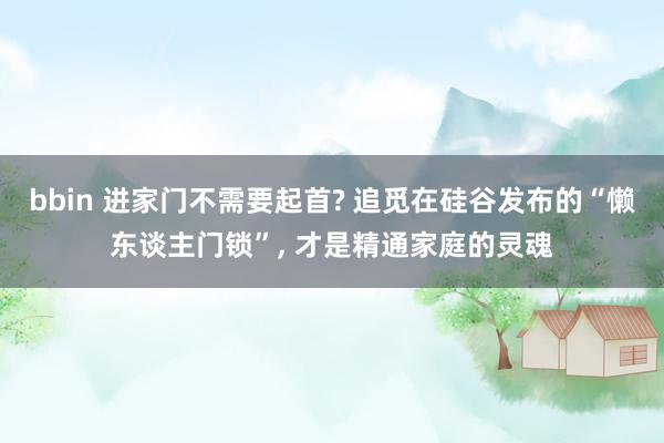 bbin 进家门不需要起首? 追觅在硅谷发布的“懒东谈主门锁”， 才是精通家庭的灵魂