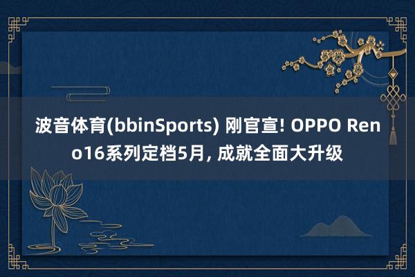 波音体育(bbinSports) 刚官宣! OPPO Reno16系列定档5月， 成就全面大升级