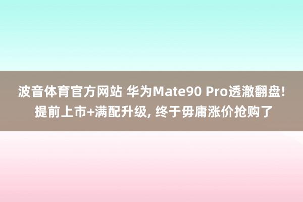 波音体育官方网站 华为Mate90 Pro透澈翻盘! 提前上市+满配升级， 终于毋庸涨价抢购了