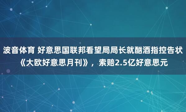 波音体育 好意思国联邦看望局局长就酗酒指控告状《大欧好意思月刊》，索赔2.5亿好意思元
