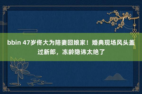 bbin 47岁佟大为陪妻回娘家！婚典现场风头盖过新郎，冻龄隐讳太绝了
