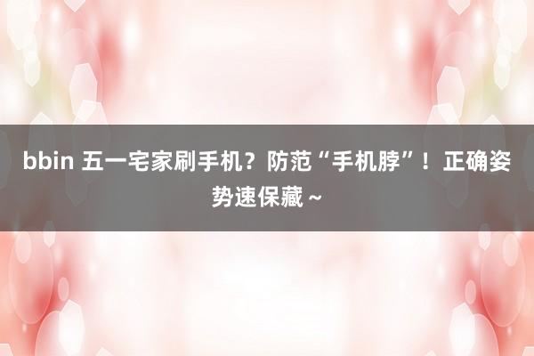 bbin 五一宅家刷手机？防范“手机脖”！正确姿势速保藏～