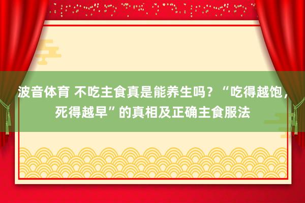 波音体育 不吃主食真是能养生吗？“吃得越饱，死得越早”的真相及正确主食服法