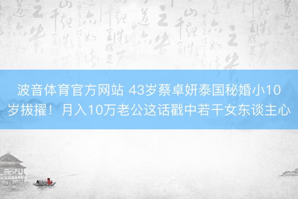 波音体育官方网站 43岁蔡卓妍泰国秘婚小10岁拔擢！月入10万老公这话戳中若干女东谈主心