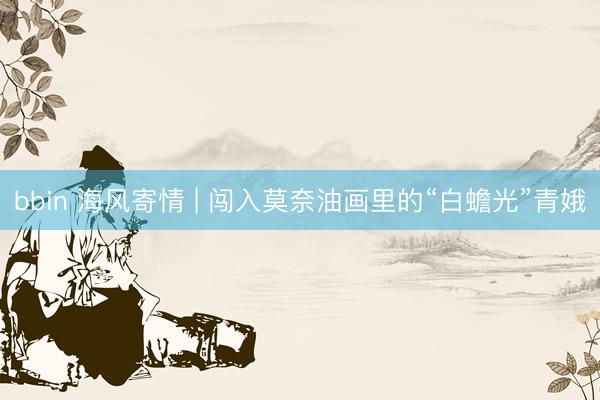 bbin 海风寄情 | 闯入莫奈油画里的“白蟾光”青娥