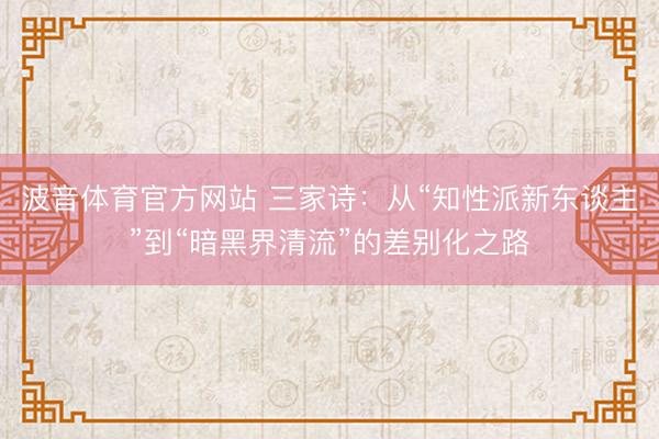 波音体育官方网站 三家诗：从“知性派新东谈主”到“暗黑界清流”的差别化之路