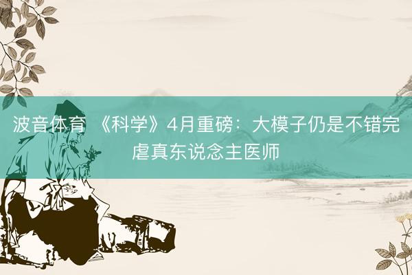 波音体育 《科学》4月重磅：大模子仍是不错完虐真东说念主医师