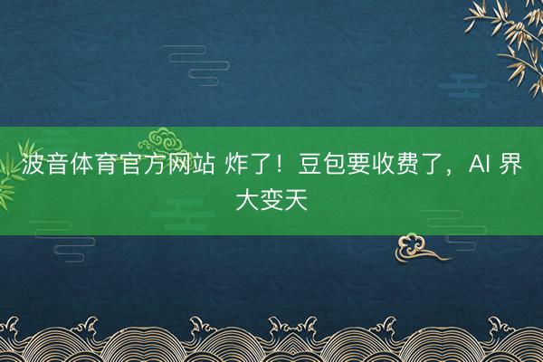 波音体育官方网站 炸了！豆包要收费了，AI 界大变天