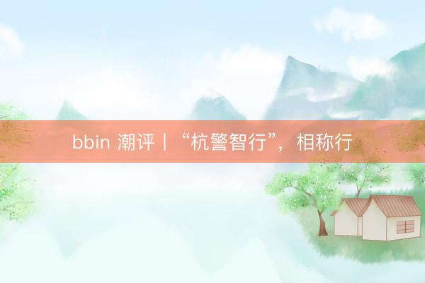 bbin 潮评丨 “杭警智行”，相称行
