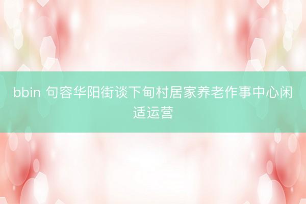 bbin 句容华阳街谈下甸村居家养老作事中心闲适运营