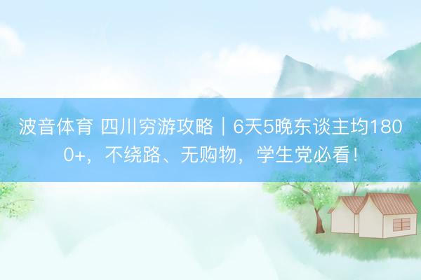 波音体育 四川穷游攻略｜6天5晚东谈主均1800+，不绕路、无购物，学生党必看！