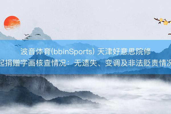 波音体育(bbinSports) 天津好意思院修起捐赠字画核查情况：无遗失、变调及非法贬责情况