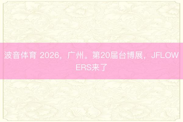 波音体育 2026，广州。第20届台博展，JFLOWERS来了